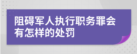 阻碍军人执行职务罪会有怎样的处罚