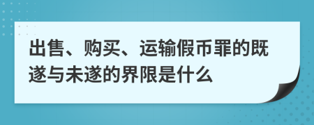 出售、购买、运输假币罪的既遂与未遂的界限是什么