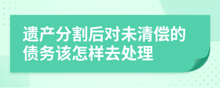 遗产分割后对未清偿的债务该怎样去处理