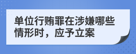 单位行贿罪在涉嫌哪些情形时，应予立案