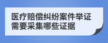 医疗赔偿纠纷案件举证需要采集哪些证据