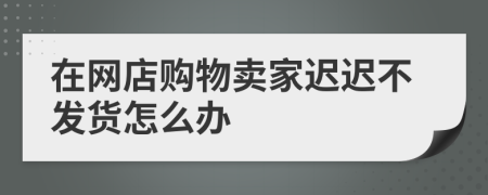 在网店购物卖家迟迟不发货怎么办