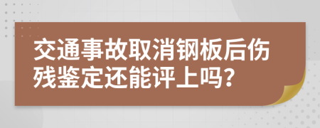 交通事故取消钢板后伤残鉴定还能评上吗？