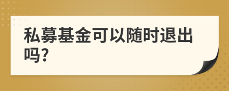 私募基金可以随时退出吗?