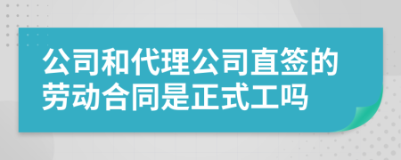 公司和代理公司直签的劳动合同是正式工吗