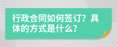 行政合同如何签订？具体的方式是什么？