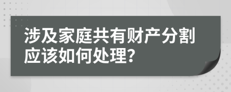 涉及家庭共有财产分割应该如何处理？