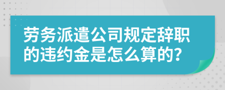 劳务派遣公司规定辞职的违约金是怎么算的？