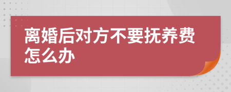 离婚后对方不要抚养费怎么办