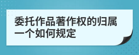委托作品著作权的归属一个如何规定