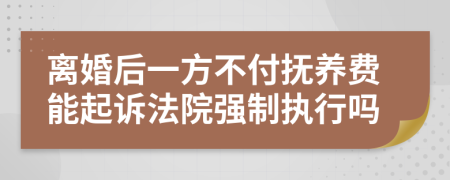 离婚后一方不付抚养费能起诉法院强制执行吗