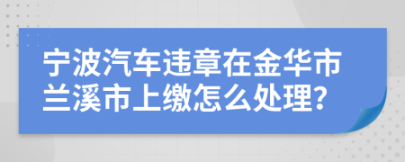 宁波汽车违章在金华市兰溪市上缴怎么处理？