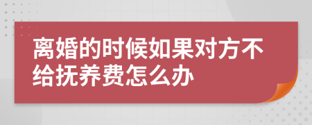 离婚的时候如果对方不给抚养费怎么办