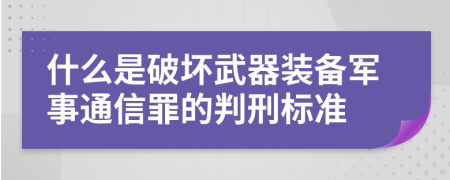 什么是破坏武器装备军事通信罪的判刑标准