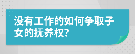 没有工作的如何争取子女的抚养权？