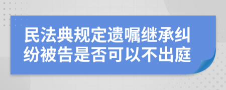 民法典规定遗嘱继承纠纷被告是否可以不出庭