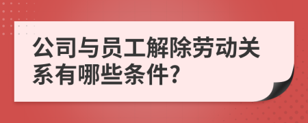 公司与员工解除劳动关系有哪些条件?