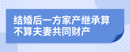结婚后一方家产继承算不算夫妻共同财产