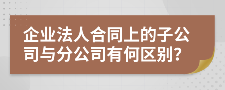 企业法人合同上的子公司与分公司有何区别？