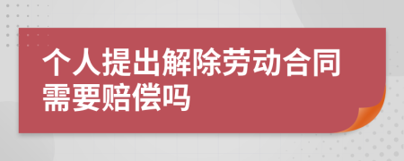 个人提出解除劳动合同需要赔偿吗