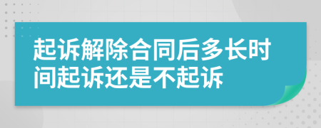 起诉解除合同后多长时间起诉还是不起诉