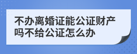 不办离婚证能公证财产吗不给公证怎么办