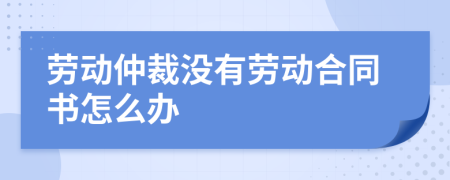 劳动仲裁没有劳动合同书怎么办