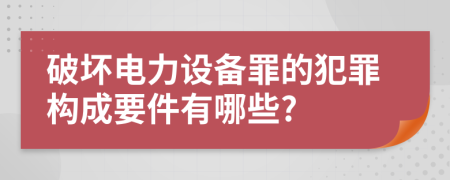 破坏电力设备罪的犯罪构成要件有哪些?