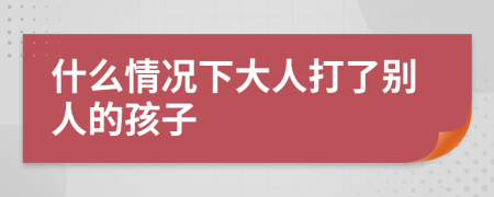 什么情况下大人打了别人的孩子