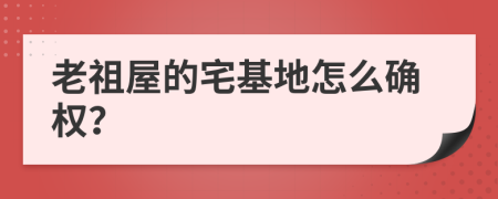 老祖屋的宅基地怎么确权？