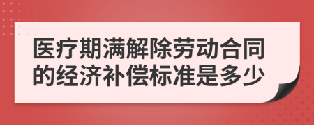 医疗期满解除劳动合同的经济补偿标准是多少