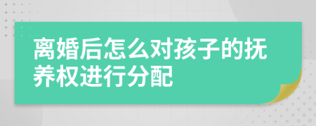 离婚后怎么对孩子的抚养权进行分配