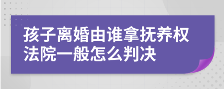 孩子离婚由谁拿抚养权法院一般怎么判决