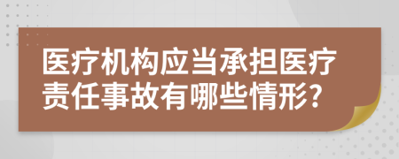 医疗机构应当承担医疗责任事故有哪些情形?