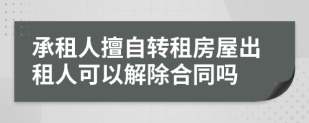 承租人擅自转租房屋出租人可以解除合同吗