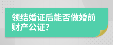 领结婚证后能否做婚前财产公证？