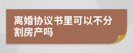 离婚协议书里可以不分割房产吗