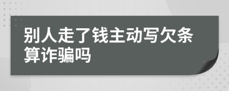 别人走了钱主动写欠条算诈骗吗