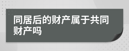 同居后的财产属于共同财产吗