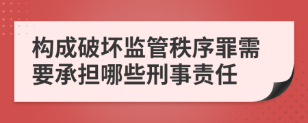 构成破坏监管秩序罪需要承担哪些刑事责任