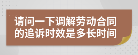 请问一下调解劳动合同的追诉时效是多长时间