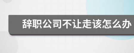 辞职公司不让走该怎么办