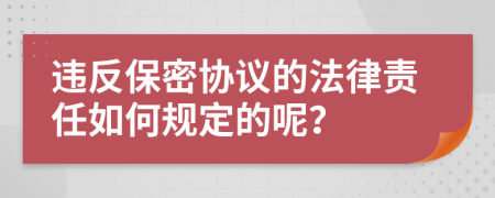 违反保密协议的法律责任如何规定的呢？