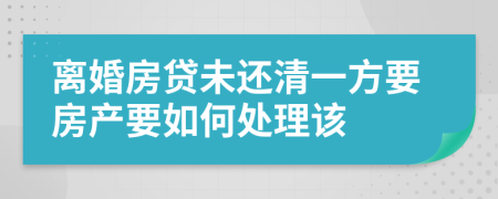 离婚房贷未还清一方要房产要如何处理该