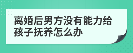 离婚后男方没有能力给孩子抚养怎么办