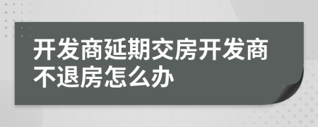 开发商延期交房开发商不退房怎么办