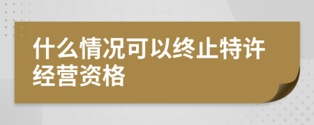 什么情况可以终止特许经营资格