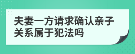 夫妻一方请求确认亲子关系属于犯法吗