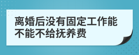 离婚后没有固定工作能不能不给抚养费