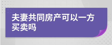 夫妻共同房产可以一方买卖吗